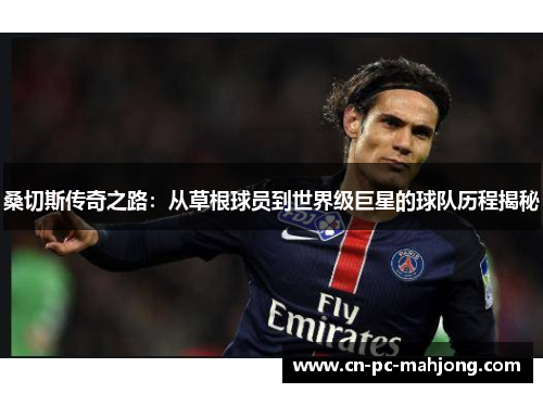 桑切斯传奇之路：从草根球员到世界级巨星的球队历程揭秘