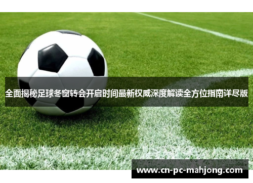 全面揭秘足球冬窗转会开启时间最新权威深度解读全方位指南详尽版