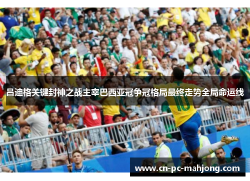 吕迪格关键封神之战主宰巴西亚冠争冠格局最终走势全局命运线