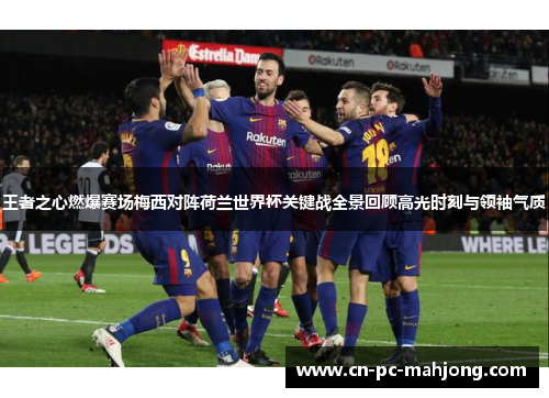 王者之心燃爆赛场梅西对阵荷兰世界杯关键战全景回顾高光时刻与领袖气质
