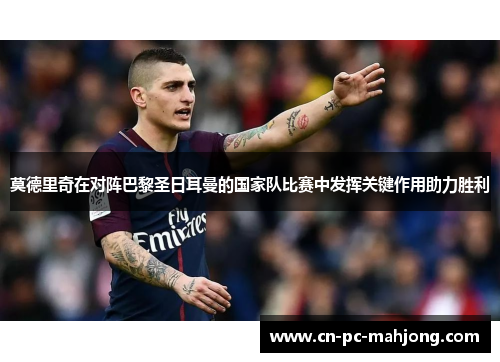 莫德里奇在对阵巴黎圣日耳曼的国家队比赛中发挥关键作用助力胜利
