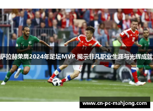 萨拉赫荣膺2024年足坛MVP 揭示非凡职业生涯与光辉成就