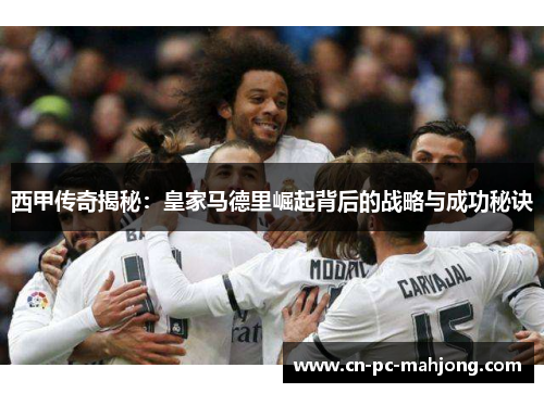 西甲传奇揭秘：皇家马德里崛起背后的战略与成功秘诀
