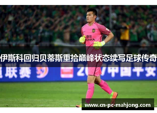 伊斯科回归贝蒂斯重拾巅峰状态续写足球传奇