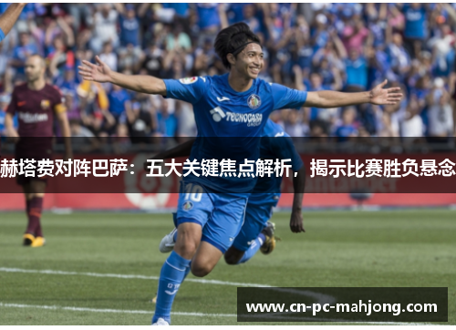 赫塔费对阵巴萨：五大关键焦点解析，揭示比赛胜负悬念