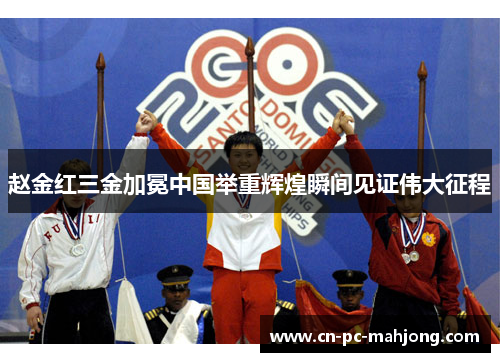 赵金红三金加冕中国举重辉煌瞬间见证伟大征程
