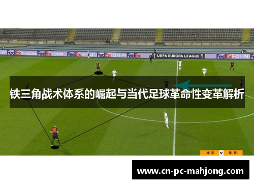 铁三角战术体系的崛起与当代足球革命性变革解析