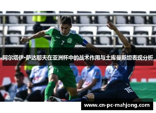 阿尔塔伊·萨达耶夫在亚洲杯中的战术作用与土库曼斯坦表现分析